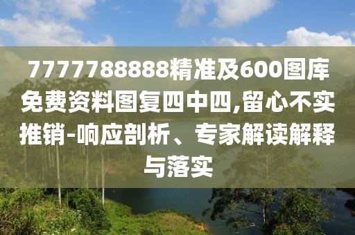 7777788888精準(zhǔn)及600圖庫免費資料圖復(fù)四中四,留心不實推銷-響應(yīng)剖析、專家解讀解釋與落實