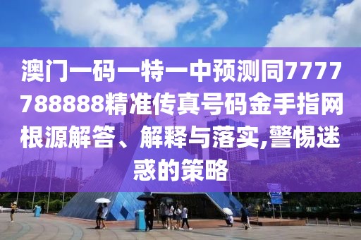 澳門一碼一特一中預(yù)測(cè)同7777788888精準(zhǔn)傳真號(hào)碼金手指網(wǎng)根源解答、解釋與落實(shí),警惕迷惑的策略