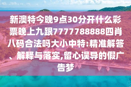 新澳特今晚9點30分開什么彩票晚上九跟7777788888四肖八碼合法嗎大小中特:精準解答、解釋與落實,留心誤導(dǎo)的假廣告夢