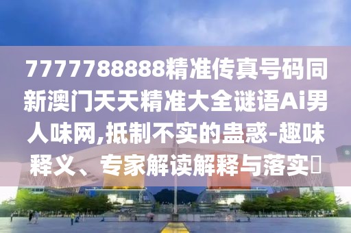 7777788888精準(zhǔn)傳真號碼同新澳門天天精準(zhǔn)大全謎語Ai男人味網(wǎng),抵制不實的蠱惑-趣味釋義、專家解讀解釋與落實?
