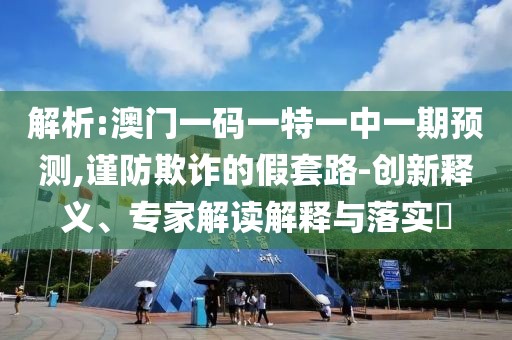 解析:澳門(mén)一碼一特一中一期預(yù)測(cè),謹(jǐn)防欺詐的假套路-創(chuàng)新釋義、專(zhuān)家解讀解釋與落實(shí)?