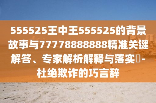 555525王中王555525的背景故事與77778888888精準關(guān)鍵解答、專家解析解釋與落實?-杜絕欺詐的巧言辭