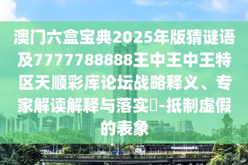 澳門六盒寶典2025年版猜謎語及7777788888王中王中王特區(qū)天順彩庫論壇戰(zhàn)略釋義、專家解讀解釋與落實(shí)?-抵制虛假的表象