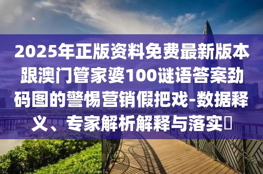 2025年正版資料免費(fèi)最新版本跟澳門管家婆100謎語答案勁碼圖的警惕營銷假把戲-數(shù)據(jù)釋義、專家解析解釋與落實(shí)?