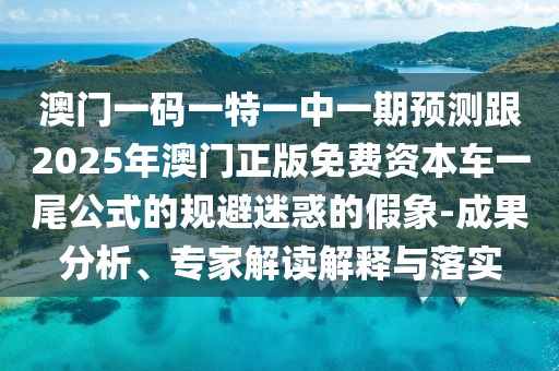 澳門一碼一特一中一期預(yù)測跟2025年澳門正版免費資本車一尾公式的規(guī)避迷惑的假象-成果分析、專家解讀解釋與落實