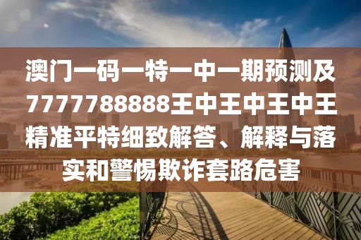 澳門一碼一特一中一期預測及7777788888王中王中王中王精準平特細致解答、解釋與落實和警惕欺詐套路危害