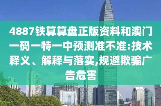 4887鐵算算盤正版資料和澳門一碼一特一中預(yù)測準(zhǔn)不準(zhǔn):技術(shù)釋義、解釋與落實(shí),規(guī)避欺騙廣告危害