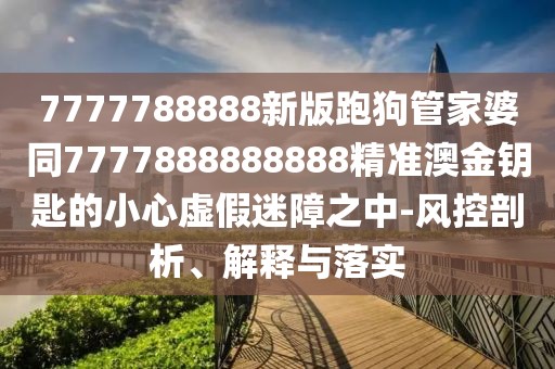 7777788888新版跑狗管家婆同7777888888888精準(zhǔn)澳金鑰匙的小心虛假迷障之中-風(fēng)控剖析、解釋與落實