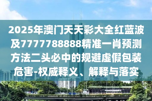 2025年澳門天天彩大全紅藍波及7777788888精準一肖預測方法二頭必中的規(guī)避虛假包裝危害-權威釋義、解釋與落實