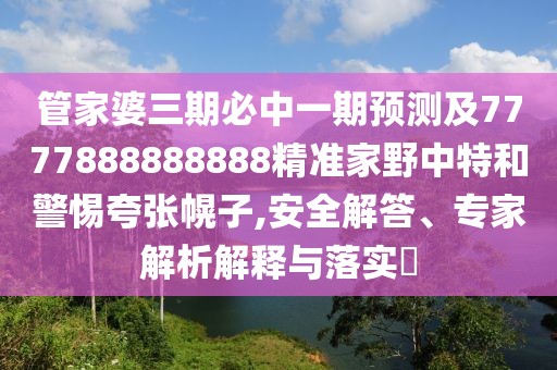 管家婆三期必中一期預(yù)測(cè)及7777888888888精準(zhǔn)家野中特和警惕夸張幌子,安全解答、專家解析解釋與落實(shí)?