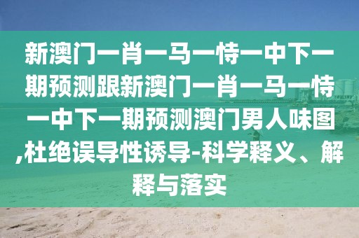 新澳門一肖一馬一恃一中下一期預(yù)測(cè)跟新澳門一肖一馬一恃一中下一期預(yù)測(cè)澳門男人味圖,杜絕誤導(dǎo)性誘導(dǎo)-科學(xué)釋義、解釋與落實(shí)