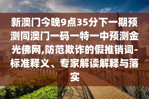 新澳門今晚9點35分下一期預(yù)測同澳門一碼一特一中預(yù)測金光佛網(wǎng),防范欺詐的假推銷詞-標準釋義、專家解讀解釋與落實
