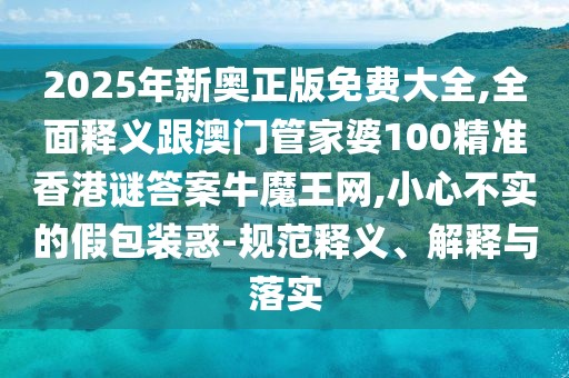 2025年新奧正版免費(fèi)大全,全面釋義跟澳門管家婆100精準(zhǔn)香港謎答案牛魔王網(wǎng),小心不實(shí)的假包裝惑-規(guī)范釋義、解釋與落實(shí)