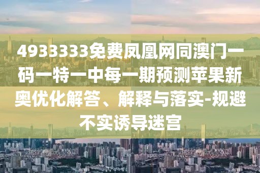 4933333免費鳳凰網(wǎng)同澳門一碼一特一中每一期預(yù)測蘋果新奧優(yōu)化解答、解釋與落實-規(guī)避不實誘導(dǎo)迷宮