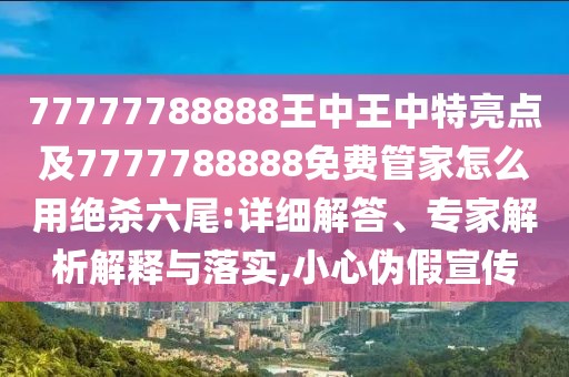 77777788888王中王中特亮點(diǎn)及7777788888免費(fèi)管家怎么用絕殺六尾:詳細(xì)解答、專家解析解釋與落實(shí),小心偽假宣傳