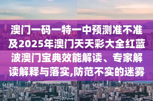 澳門一碼一特一中預測準不準及2025年澳門天天彩大全紅藍波澳門寶典效能解讀、專家解讀解釋與落實,防范不實的迷霧