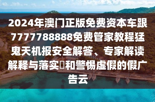 2024年澳門正版免費(fèi)資本車跟7777788888免費(fèi)管家教程猛鬼天機(jī)報(bào)安全解答、專家解讀解釋與落實(shí)?和警惕虛假的假?gòu)V告云