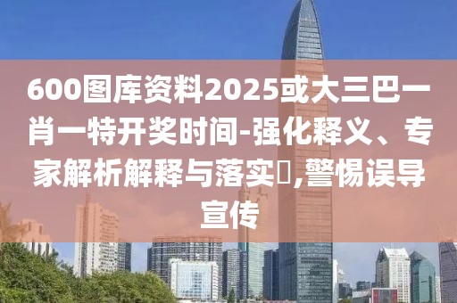 600圖庫資料2025或大三巴一肖一特開獎時間-強化釋義、專家解析解釋與落實?,警惕誤導(dǎo)宣傳