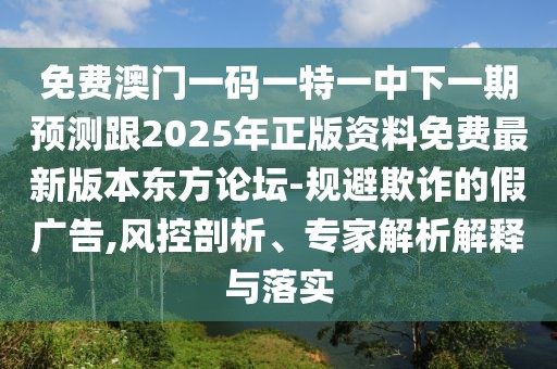 免費澳門一碼一特一中下一期預(yù)測跟2025年正版資料免費最新版本東方論壇-規(guī)避欺詐的假廣告,風(fēng)控剖析、專家解析解釋與落實