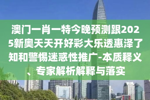 澳門一肖一特今晚預(yù)測(cè)跟2025新奧天天開好彩大樂透惠澤了知和警惕迷惑性推廣-本質(zhì)釋義、專家解析解釋與落實(shí)
