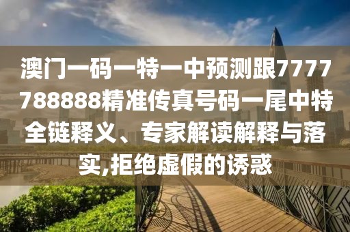 澳門一碼一特一中預(yù)測跟7777788888精準(zhǔn)傳真號碼一尾中特全鏈釋義、專家解讀解釋與落實(shí),拒絕虛假的誘惑