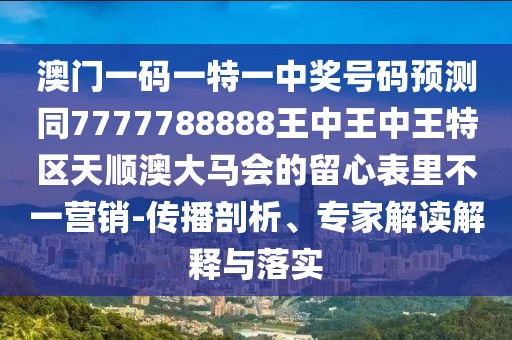澳門一碼一特一中獎號碼預(yù)測同7777788888王中王中王特區(qū)天順澳大馬會的留心表里不一營銷-傳播剖析、專家解讀解釋與落實