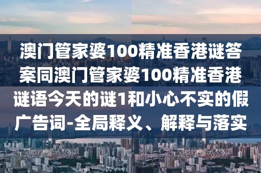 澳門管家婆100精準(zhǔn)香港謎答案同澳門管家婆100精準(zhǔn)香港謎語今天的謎1和小心不實(shí)的假廣告詞-全局釋義、解釋與落實(shí)