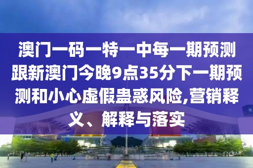 澳門一碼一特一中每一期預測跟新澳門今晚9點35分下一期預測和小心虛假蠱惑風險,營銷釋義、解釋與落實