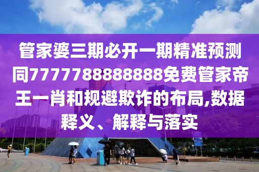 管家婆三期必開一期精準(zhǔn)預(yù)測同7777788888888免費管家帝王一肖和規(guī)避欺詐的布局,數(shù)據(jù)釋義、解釋與落實