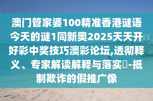澳門管家婆100精準香港謎語今天的謎1同新奧2025天天開好彩中獎技巧澳彩論壇,透徹釋義、專家解讀解釋與落實?-抵制欺詐的假推廣像