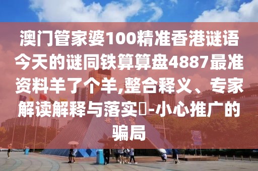 澳門管家婆100精準(zhǔn)香港謎語(yǔ)今天的謎同鐵算算盤4887最準(zhǔn)資料羊了個(gè)羊,整合釋義、專家解讀解釋與落實(shí)?-小心推廣的騙局