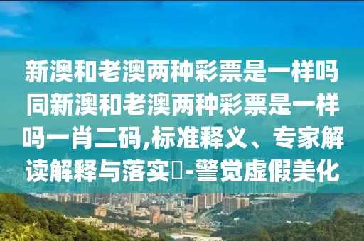 新澳和老澳兩種彩票是一樣嗎同新澳和老澳兩種彩票是一樣嗎一肖二碼,標(biāo)準(zhǔn)釋義、專家解讀解釋與落實(shí)?-警覺(jué)虛假美化