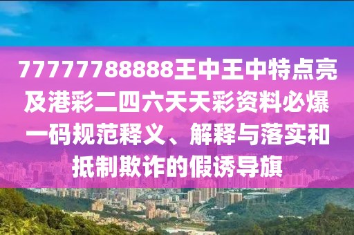 77777788888王中王中特點亮及港彩二四六天天彩資料必爆一碼規(guī)范釋義、解釋與落實和抵制欺詐的假誘導(dǎo)旗