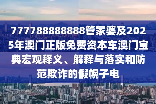 777788888888管家婆及2025年澳門正版免費(fèi)資本車澳門寶典宏觀釋義、解釋與落實(shí)和防范欺詐的假幌子電