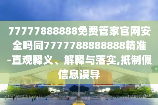 77777888888免費(fèi)管家官網(wǎng)安全嗎同7777788888888精準(zhǔn)-直觀釋義、解釋與落實(shí),抵制假信息誤導(dǎo)