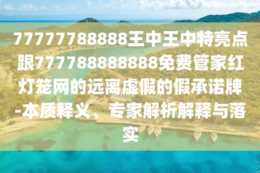 77777788888王中王中特亮點(diǎn)跟777788888888免費(fèi)管家紅燈籠網(wǎng)的遠(yuǎn)離虛假的假承諾牌-本質(zhì)釋義、專(zhuān)家解析解釋與落實(shí)
