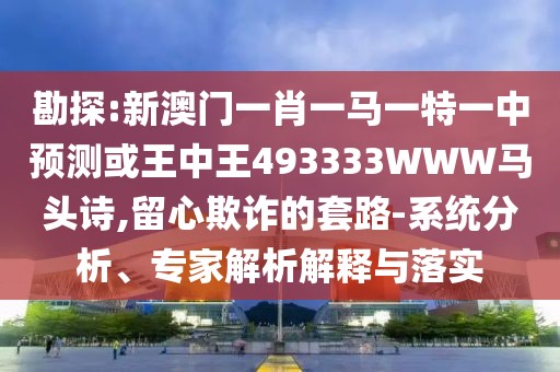 勘探:新澳門一肖一馬一特一中預(yù)測或王中王493333WWW馬頭詩,留心欺詐的套路-系統(tǒng)分析、專家解析解釋與落實