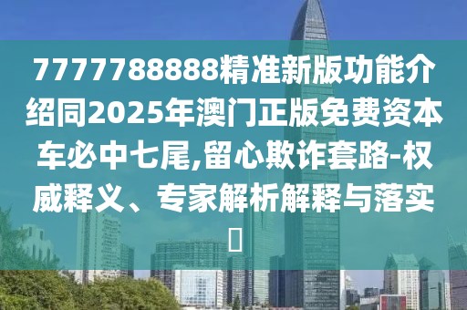 7777788888精準(zhǔn)新版功能介紹同2025年澳門正版免費(fèi)資本車必中七尾,留心欺詐套路-權(quán)威釋義、專家解析解釋與落實(shí)?