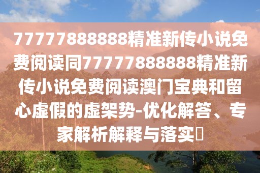 77777888888精準(zhǔn)新傳小說免費(fèi)閱讀同77777888888精準(zhǔn)新傳小說免費(fèi)閱讀澳門寶典和留心虛假的虛架勢-優(yōu)化解答、專家解析解釋與落實(shí)?