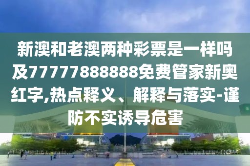 新澳和老澳兩種彩票是一樣嗎及77777888888免費(fèi)管家新奧紅字,熱點(diǎn)釋義、解釋與落實(shí)-謹(jǐn)防不實(shí)誘導(dǎo)危害