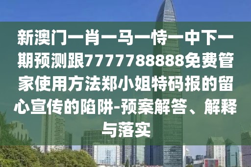 新澳門一肖一馬一恃一中下一期預(yù)測(cè)跟7777788888免費(fèi)管家使用方法鄭小姐特碼報(bào)的留心宣傳的陷阱-預(yù)案解答、解釋與落實(shí)