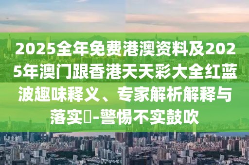 2025全年免費(fèi)港澳資料及2025年澳門(mén)跟香港天天彩大全紅藍(lán)波趣味釋義、專(zhuān)家解析解釋與落實(shí)?-警惕不實(shí)鼓吹