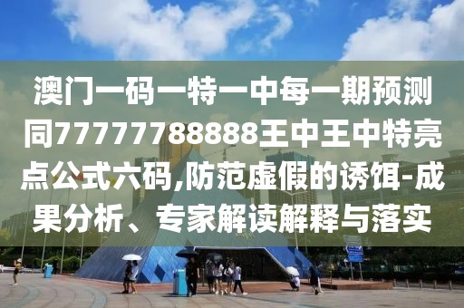 澳門一碼一特一中每一期預測同77777788888王中王中特亮點公式六碼,防范虛假的誘餌-成果分析、專家解讀解釋與落實
