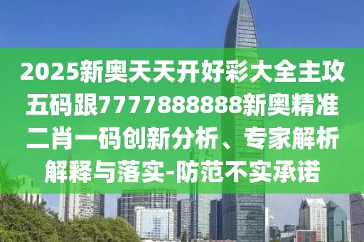 2025新奧天天開好彩大全主攻五碼跟7777888888新奧精準二肖一碼創(chuàng)新分析、專家解析解釋與落實-防范不實承諾