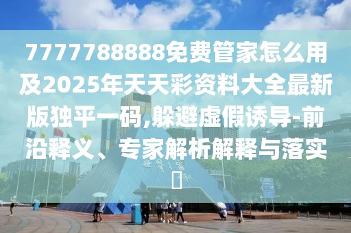 7777788888免費(fèi)管家怎么用及2025年天天彩資料大全最新版獨(dú)平一碼,躲避虛假誘導(dǎo)-前沿釋義、專家解析解釋與落實(shí)?