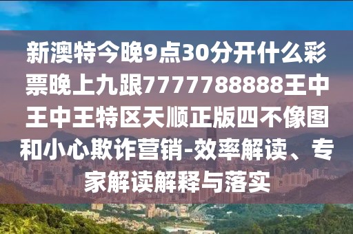新澳特今晚9點30分開什么彩票晚上九跟7777788888王中王中王特區(qū)天順正版四不像圖和小心欺詐營銷-效率解讀、專家解讀解釋與落實