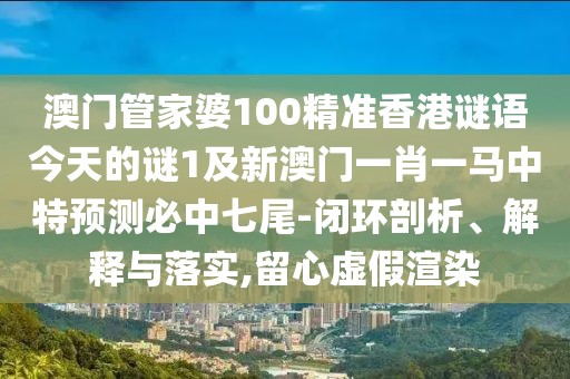澳門管家婆100精準(zhǔn)香港謎語今天的謎1及新澳門一肖一馬中特預(yù)測必中七尾-閉環(huán)剖析、解釋與落實(shí),留心虛假渲染