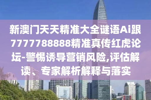 新澳門天天精準大全謎語Ai跟7777788888精準真?zhèn)骷t虎論壇-警惕誘導營銷風險,評估解讀、專家解析解釋與落實