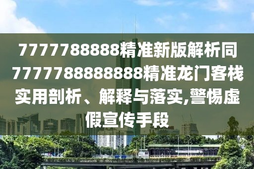 7777788888精準(zhǔn)新版解析同7777788888888精準(zhǔn)龍門客棧實(shí)用剖析、解釋與落實(shí),警惕虛假宣傳手段