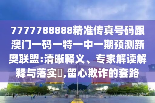 7777788888精準(zhǔn)傳真號(hào)碼跟澳門一碼一特一中一期預(yù)測(cè)新奧聯(lián)盟:清晰釋義、專家解讀解釋與落實(shí)?,留心欺詐的套路
